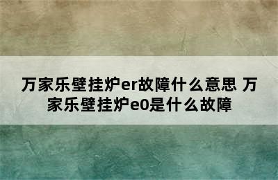 万家乐壁挂炉er故障什么意思 万家乐壁挂炉e0是什么故障